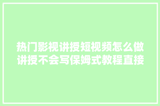 热门影视讲授短视频怎么做讲授不会写保姆式教程直接套用