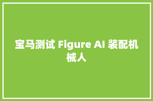 宝马测试 Figure AI 装配机械人