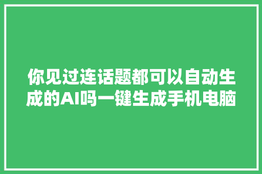 你见过连话题都可以自动生成的AI吗一键生成手机电脑