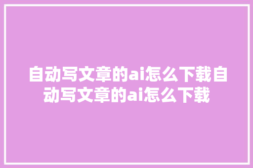 自动写文章的ai怎么下载自动写文章的ai怎么下载