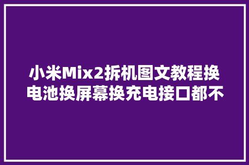 小米Mix2拆机图文教程换电池换屏幕换充电接口都不是事