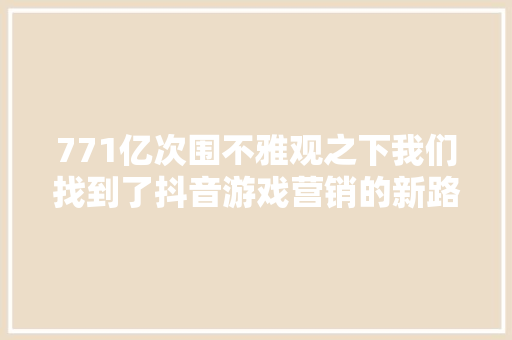 771亿次围不雅观之下我们找到了抖音游戏营销的新路径