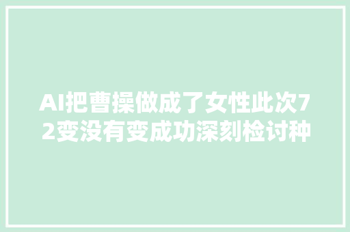 AI把曹操做成了女性此次72变没有变成功深刻检讨种