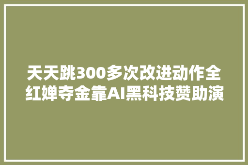 天天跳300多次改进动作全红婵夺金靠AI黑科技赞助演习