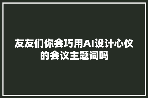 友友们你会巧用AI设计心仪的会议主题词吗