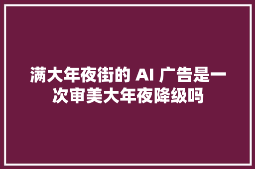 满大年夜街的 AI 广告是一次审美大年夜降级吗