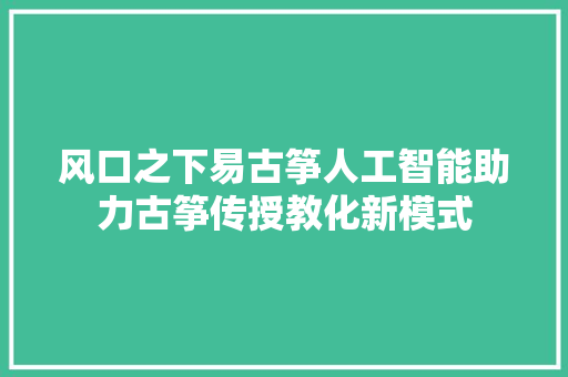 风口之下易古筝人工智能助力古筝传授教化新模式