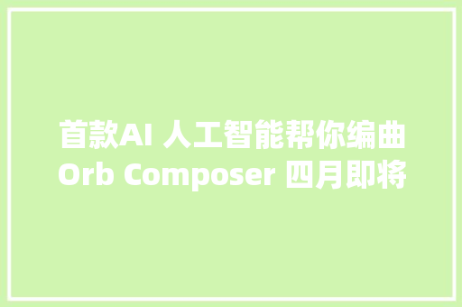 首款AI 人工智能帮你编曲Orb Composer 四月即将登场