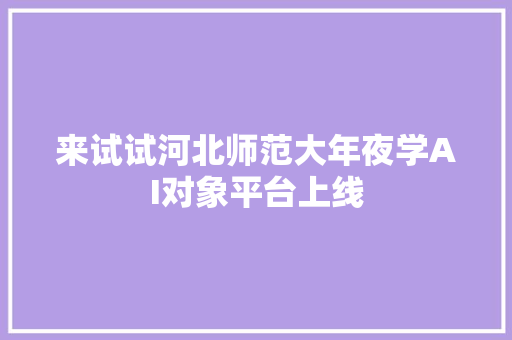 来试试河北师范大年夜学AI对象平台上线