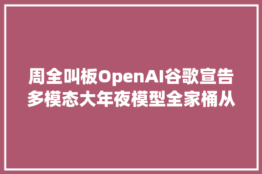 周全叫板OpenAI谷歌宣告多模态大年夜模型全家桶从AI助手到文生视频模型