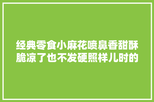 经典零食小麻花喷鼻香甜酥脆凉了也不发硬照样儿时的口味