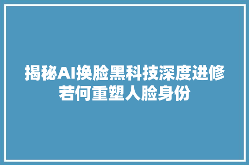 揭秘AI换脸黑科技深度进修若何重塑人脸身份