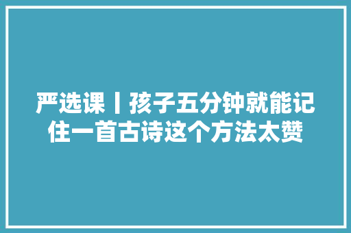 严选课丨孩子五分钟就能记住一首古诗这个方法太赞