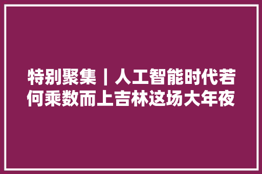 特别聚集｜人工智能时代若何乘数而上吉林这场大年夜会有新解