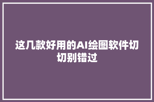 这几款好用的AI绘图软件切切别错过