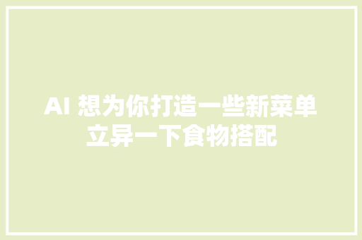 AI 想为你打造一些新菜单立异一下食物搭配