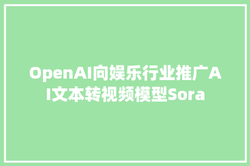 OpenAI向娱乐行业推广AI文本转视频模型Sora