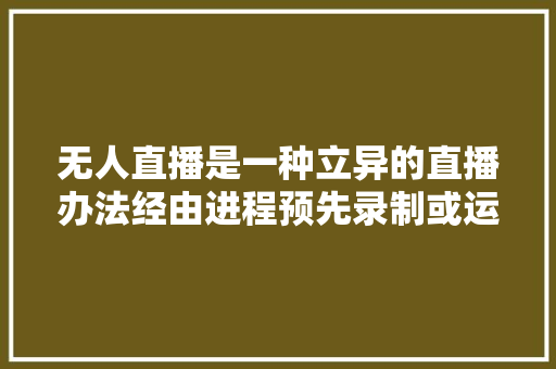 无人直播是一种立异的直播办法经由进程预先录制或运用动画