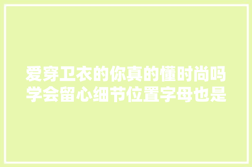 爱穿卫衣的你真的懂时尚吗学会留心细节位置字母也是一种时髦