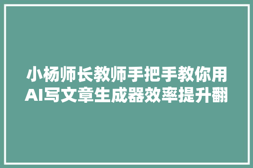 小杨师长教师手把手教你用AI写文章生成器效率提升翻倍