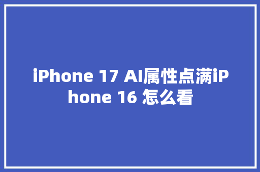 iPhone 17 AI属性点满iPhone 16 怎么看