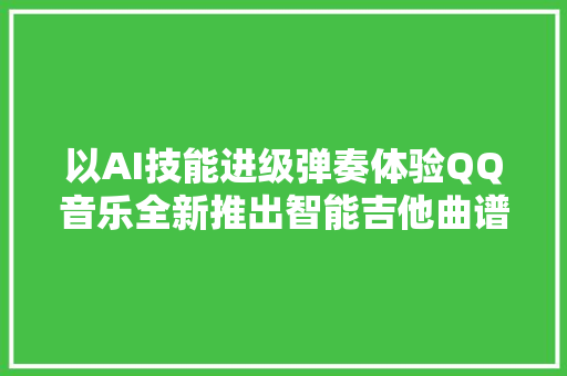 以AI技能进级弹奏体验QQ音乐全新推出智能吉他曲谱