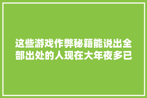 这些游戏作弊秘籍能说出全部出处的人现在大年夜多已经三十岁了