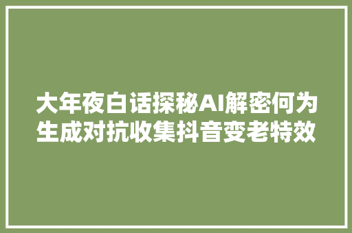 大年夜白话探秘AI解密何为生成对抗收集抖音变老特效事理