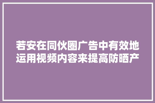 若安在同伙圈广告中有效地运用视频内容来提高防晒产品的吸引力