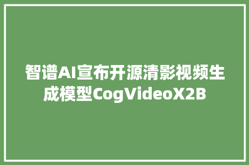 智谱AI宣布开源清影视频生成模型CogVideoX2B