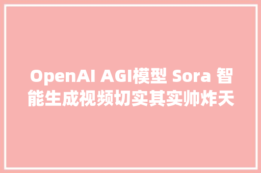 OpenAI AGI模型 Sora 智能生成视频切实其实帅炸天