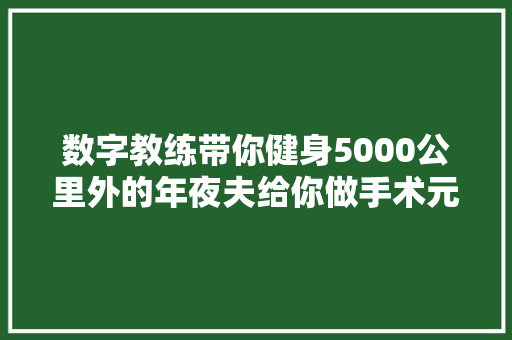 数字教练带你健身5000公里外的年夜夫给你做手术元宇宙时代可能会有这些改变世界人工智能大年夜会抢先看→