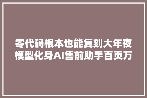 零代码根本也能复刻大年夜模型化身AI售前助手百页万字标书秒解读