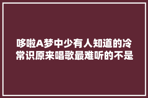 哆啦A梦中少有人知道的冷常识原来唱歌最难听的不是胖虎