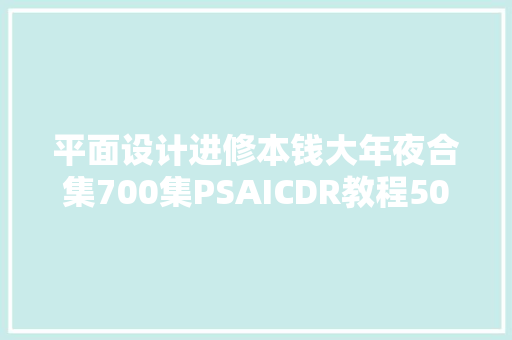 平面设计进修本钱大年夜合集700集PSAICDR教程50个G的课程素材