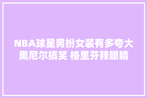 NBA球星男扮女装有多夸大奥尼尔搞笑 格里芬辣眼睛