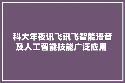 科大年夜讯飞讯飞智能语音及人工智能技能广泛应用 合作伙伴达500万