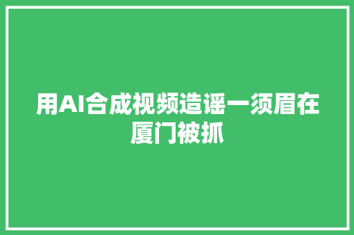 用AI合成视频造谣一须眉在厦门被抓