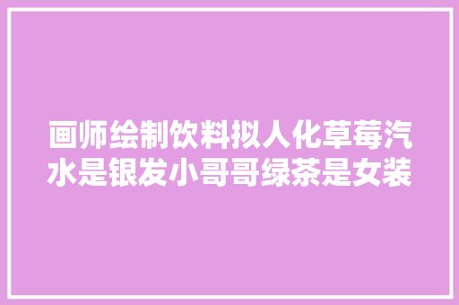 画师绘制饮料拟人化草莓汽水是银发小哥哥绿茶是女装大年夜佬