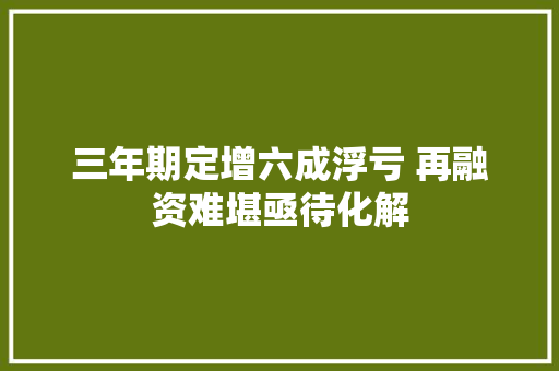 三年期定增六成浮亏 再融资难堪亟待化解