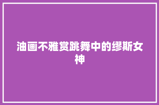 油画不雅赏跳舞中的缪斯女神