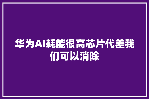 华为AI耗能很高芯片代差我们可以消除