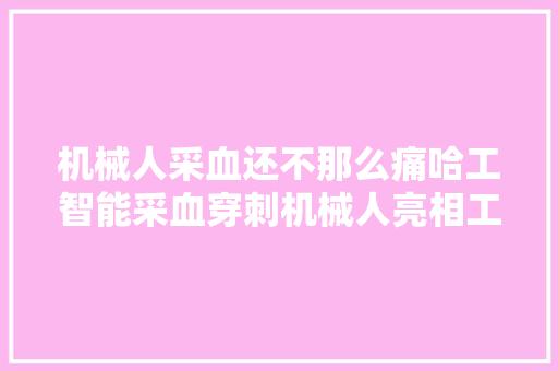 机械人采血还不那么痛哈工智能采血穿刺机械人亮相工博会