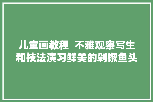 儿童画教程  不雅观察写生和技法演习鲜美的剁椒鱼头