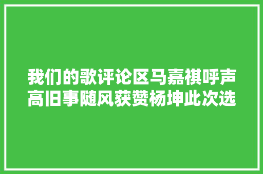 我们的歌评论区马嘉祺呼声高旧事随风获赞杨坤此次选对了人