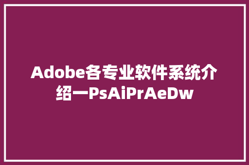 Adobe各专业软件系统介绍一PsAiPrAeDw