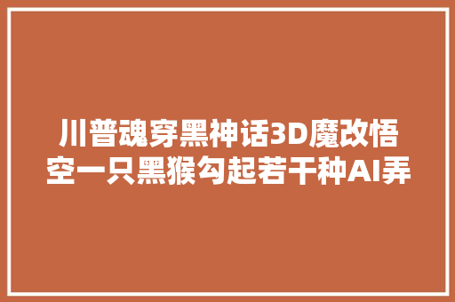 川普魂穿黑神话3D魔改悟空一只黑猴勾起若干种AI弄法