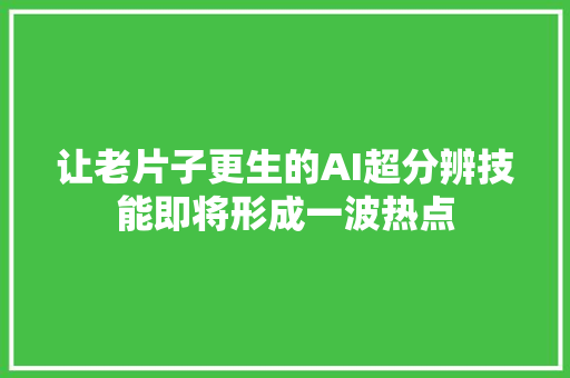 让老片子更生的AI超分辨技能即将形成一波热点