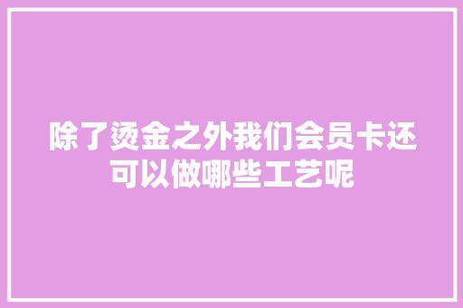 除了烫金之外我们会员卡还可以做哪些工艺呢