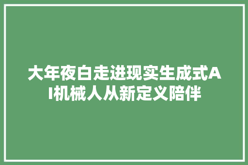 大年夜白走进现实生成式AI机械人从新定义陪伴